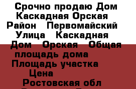 Срочно продаю Дом Каскадная/Орская › Район ­ Первомайский › Улица ­ Каскадная › Дом ­ Орская › Общая площадь дома ­ 154 › Площадь участка ­ 4 › Цена ­ 5 950 000 - Ростовская обл., Ростов-на-Дону г. Недвижимость » Дома, коттеджи, дачи продажа   . Ростовская обл.,Ростов-на-Дону г.